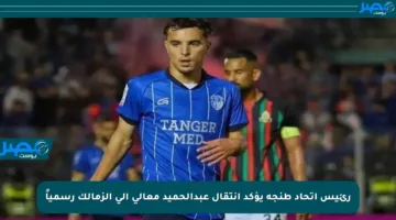 رئيس اتحاد طنجة يؤكد انتقال عبدالحميد معالي إلى الزمالك رسمياً
